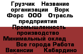 Грузчик › Название организации ­ Ворк Форс, ООО › Отрасль предприятия ­ Промышленность, производство › Минимальный оклад ­ 27 000 - Все города Работа » Вакансии   . Кабардино-Балкарская респ.